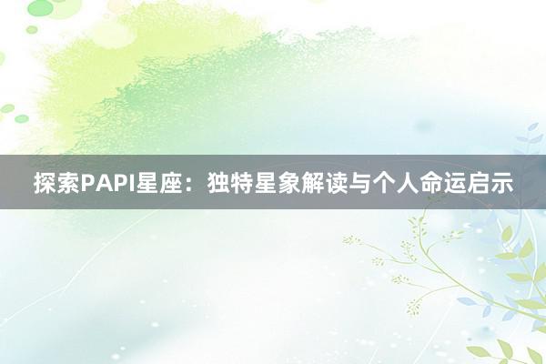 探索PAPI星座：独特星象解读与个人命运启示