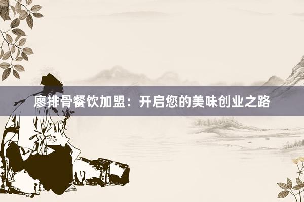 廖排骨餐饮加盟：开启您的美味创业之路