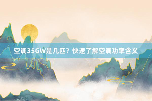 空调35GW是几匹？快速了解空调功率含义