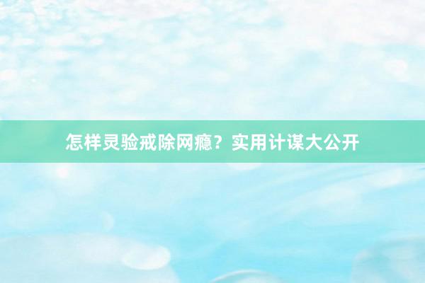 怎样灵验戒除网瘾？实用计谋大公开