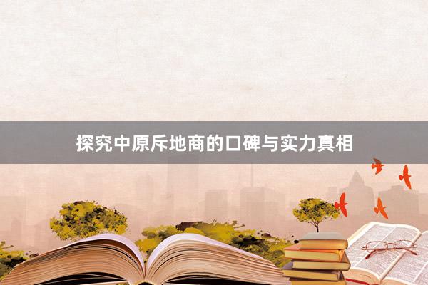 探究中原斥地商的口碑与实力真相